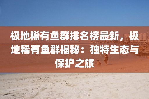 極地稀有魚(yú)群排名榜最新，極地稀有魚(yú)群揭秘：獨(dú)特生態(tài)與保護(hù)之旅