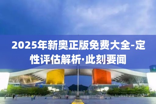 2025年新奧正版免費(fèi)大全-定性評估解析·此刻要聞