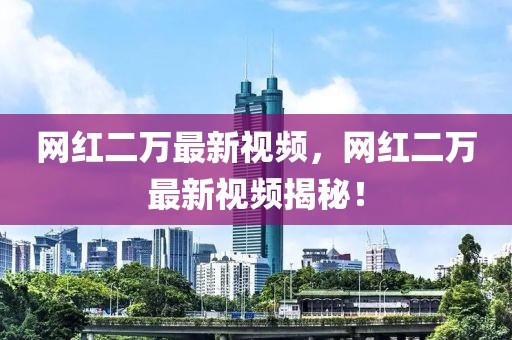 網(wǎng)紅二萬(wàn)最新視頻，網(wǎng)紅二萬(wàn)最新視頻揭秘！