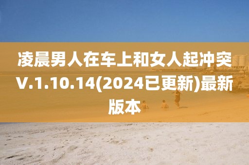 凌晨男人在車上和女人起沖突V.1.10.14(2024已更新)最新版本