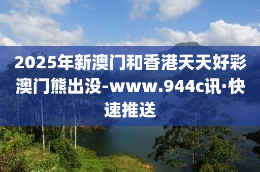 2025年新澳門和香港天天好彩澳門熊出沒-www.944c訊·快速推送