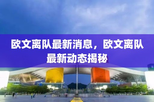 歐文離隊最新消息，歐文離隊最新動態(tài)揭秘