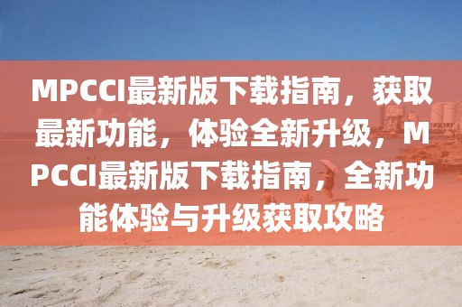 MPCCI最新版下載指南，獲取最新功能，體驗(yàn)全新升級(jí)，MPCCI最新版下載指南，全新功能體驗(yàn)與升級(jí)獲取攻略