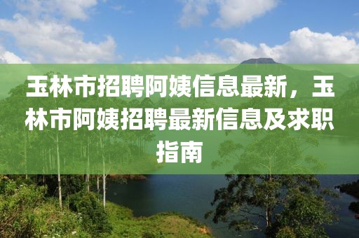 玉林市招聘阿姨信息最新，玉林市阿姨招聘最新信息及求職指南