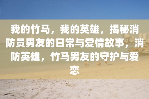 我的竹馬，我的英雄，揭秘消防員男友的日常與愛(ài)情故事，消防英雄，竹馬男友的守護(hù)與愛(ài)戀