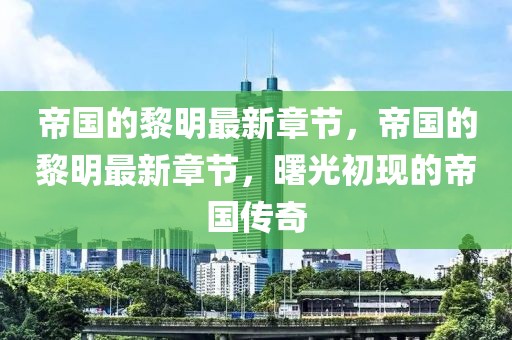 帝國的黎明最新章節(jié)，帝國的黎明最新章節(jié)，曙光初現(xiàn)的帝國傳奇
