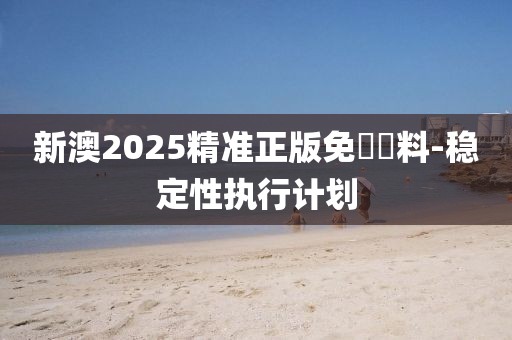新澳2025精準正版免費資料-穩(wěn)定性執(zhí)行計劃