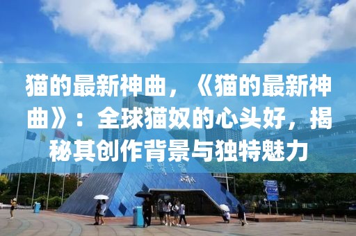 貓的最新神曲，《貓的最新神曲》：全球貓奴的心頭好，揭秘其創(chuàng)作背景與獨(dú)特魅力