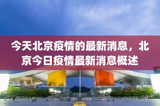 今天北京疫情的最新消息，北京今日疫情最新消息概述