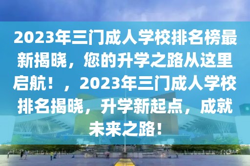 2023年三門成人學(xué)校排名榜最新揭曉，您的升學(xué)之路從這里啟航！，2023年三門成人學(xué)校排名揭曉，升學(xué)新起點(diǎn)，成就未來之路！