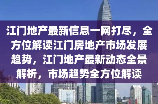 江門地產(chǎn)最新信息一網(wǎng)打盡，全方位解讀江門房地產(chǎn)市場發(fā)展趨勢，江門地產(chǎn)最新動(dòng)態(tài)全景解析，市場趨勢全方位解讀
