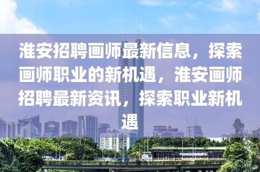 淮安招聘畫師最新信息，探索畫師職業(yè)的新機遇，淮安畫師招聘最新資訊，探索職業(yè)新機遇