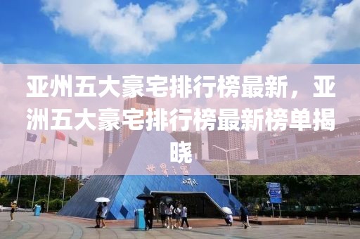 亞州五大豪宅排行榜最新，亞洲五大豪宅排行榜最新榜單揭曉