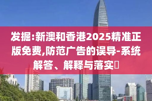 發(fā)掘:新澳和香港2025精準正版免費,防范廣告的誤導-系統(tǒng)解答、解釋與落實?