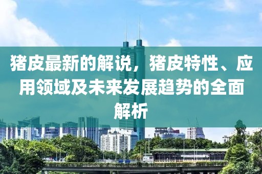 豬皮最新的解說，豬皮特性、應(yīng)用領(lǐng)域及未來發(fā)展趨勢的全面解析