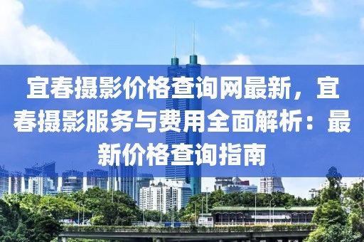宜春攝影價(jià)格查詢網(wǎng)最新，宜春攝影服務(wù)與費(fèi)用全面解析：最新價(jià)格查詢指南