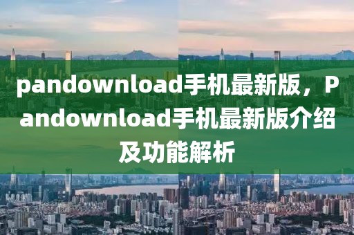 pandownload手機最新版，Pandownload手機最新版介紹及功能解析