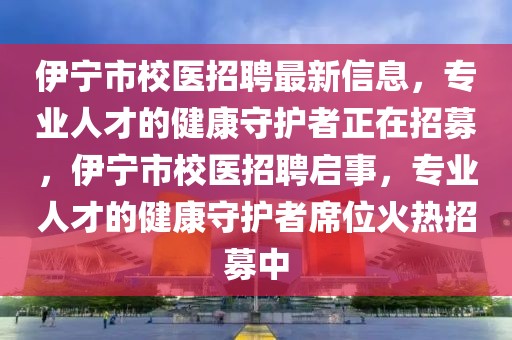 伊寧市校醫(yī)招聘最新信息，專業(yè)人才的健康守護(hù)者正在招募，伊寧市校醫(yī)招聘啟事，專業(yè)人才的健康守護(hù)者席位火熱招募中