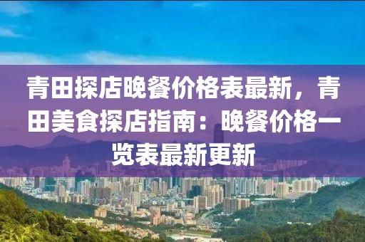 青田探店晚餐價格表最新，青田美食探店指南：晚餐價格一覽表最新更新