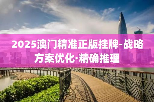 2025澳門精準(zhǔn)正版掛牌-戰(zhàn)略方案優(yōu)化·精確推理