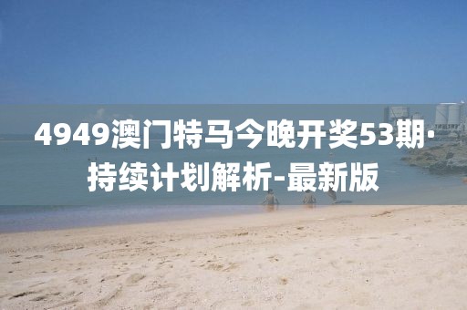 4949澳門特馬今晚開獎53期·持續(xù)計劃解析-最新版