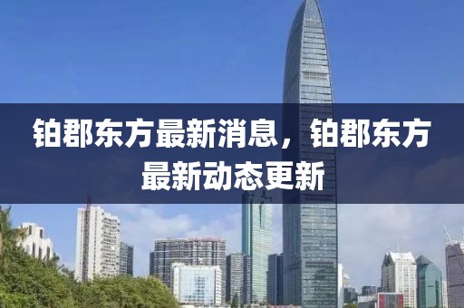 鉑郡東方最新消息，鉑郡東方最新動(dòng)態(tài)更新