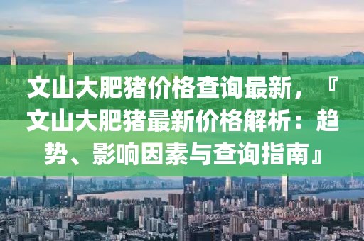 文山大肥豬價(jià)格查詢最新，『文山大肥豬最新價(jià)格解析：趨勢(shì)、影響因素與查詢指南』