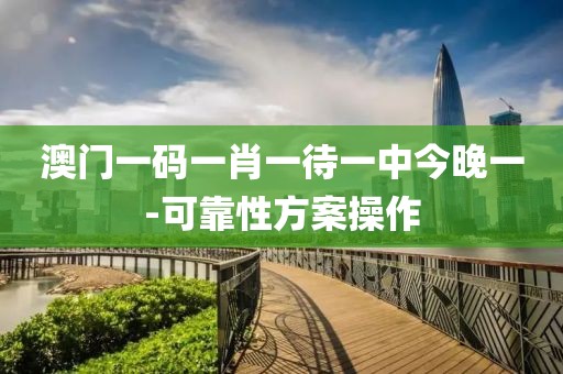 澳門一碼一肖一待一中今晚一-可靠性方案操作