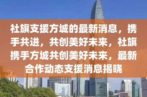 社旗支援方城的最新消息，攜手共進(jìn)，共創(chuàng)美好未來(lái)，社旗攜手方城共創(chuàng)美好未來(lái)，最新合作動(dòng)態(tài)支援消息揭曉