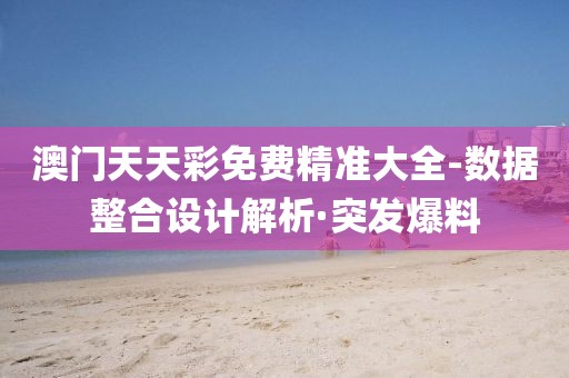 澳門天天彩免費精準大全-數(shù)據(jù)整合設計解析·突發(fā)爆料