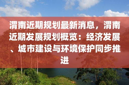 渭南近期規(guī)劃最新消息，渭南近期發(fā)展規(guī)劃概覽：經(jīng)濟(jì)發(fā)展、城市建設(shè)與環(huán)境保護(hù)同步推進(jìn)