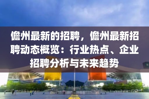 儋州最新的招聘，儋州最新招聘動(dòng)態(tài)概覽：行業(yè)熱點(diǎn)、企業(yè)招聘分析與未來(lái)趨勢(shì)