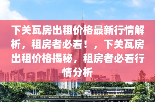 下關(guān)瓦房出租價(jià)格最新行情解析，租房者必看！，下關(guān)瓦房出租價(jià)格揭秘，租房者必看行情分析