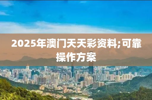 2025年澳門天天彩資料;可靠操作方案