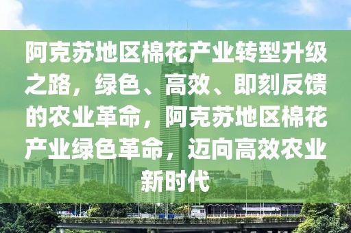 阿克蘇地區(qū)棉花產(chǎn)業(yè)轉(zhuǎn)型升級之路，綠色、高效、即刻反饋的農(nóng)業(yè)革命，阿克蘇地區(qū)棉花產(chǎn)業(yè)綠色革命，邁向高效農(nóng)業(yè)新時(shí)代