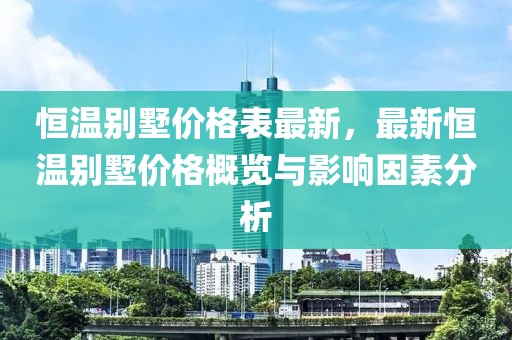 恒溫別墅價格表最新，最新恒溫別墅價格概覽與影響因素分析