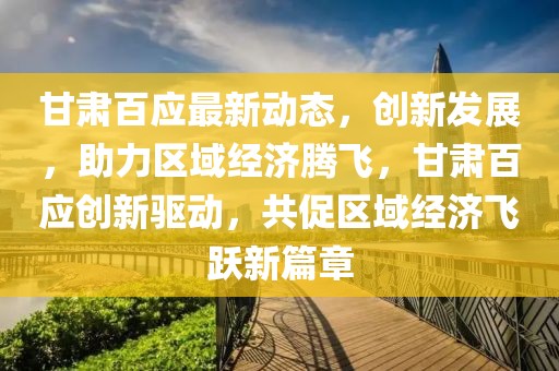 甘肅百應(yīng)最新動態(tài)，創(chuàng)新發(fā)展，助力區(qū)域經(jīng)濟(jì)騰飛，甘肅百應(yīng)創(chuàng)新驅(qū)動，共促區(qū)域經(jīng)濟(jì)飛躍新篇章
