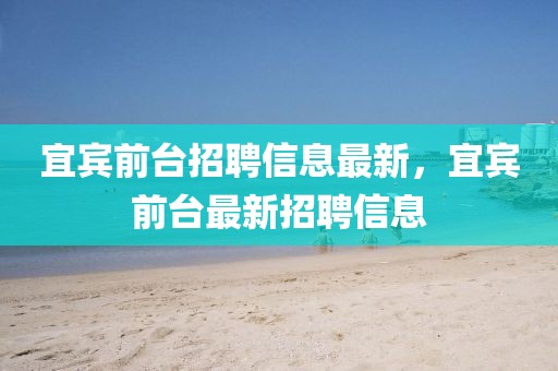 宜賓前臺(tái)招聘信息最新，宜賓前臺(tái)最新招聘信息