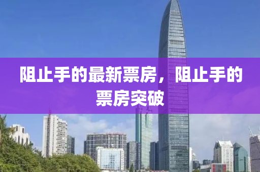 阻止手的最新票房，阻止手的票房突破