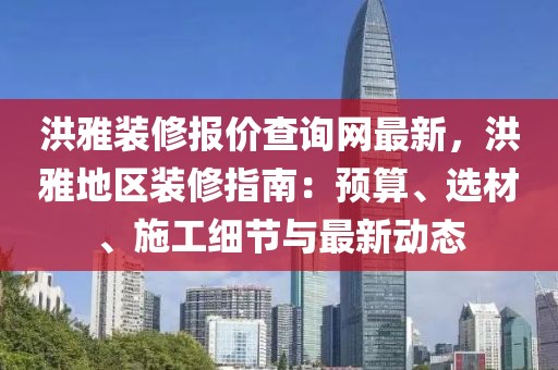 洪雅裝修報價查詢網(wǎng)最新，洪雅地區(qū)裝修指南：預(yù)算、選材、施工細(xì)節(jié)與最新動態(tài)
