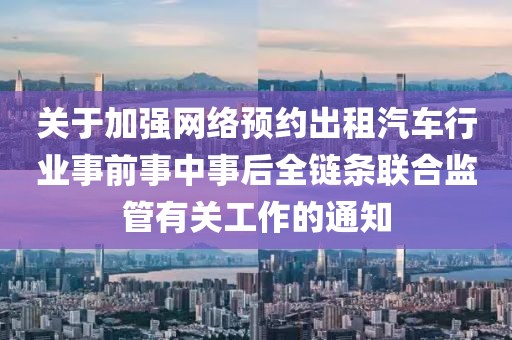 關(guān)于加強網(wǎng)絡(luò)預(yù)約出租汽車行業(yè)事前事中事后全鏈條聯(lián)合監(jiān)管有關(guān)工作的通知