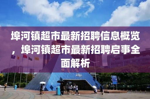 埠河鎮(zhèn)超市最新招聘信息概覽，埠河鎮(zhèn)超市最新招聘啟事全面解析