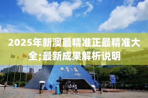 2025年新澳最精準(zhǔn)正最精準(zhǔn)大全;最新成果解析說明