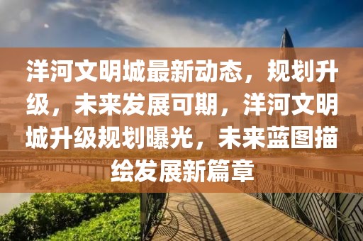 洋河文明城最新動(dòng)態(tài)，規(guī)劃升級(jí)，未來發(fā)展可期，洋河文明城升級(jí)規(guī)劃曝光，未來藍(lán)圖描繪發(fā)展新篇章