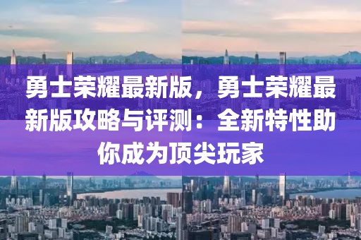 勇士榮耀最新版，勇士榮耀最新版攻略與評測：全新特性助你成為頂尖玩家