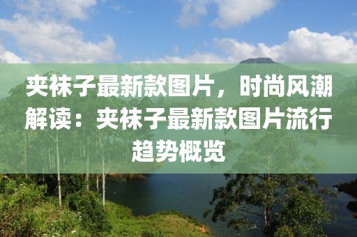 夾襪子最新款圖片，時尚風潮解讀：夾襪子最新款圖片流行趨勢概覽