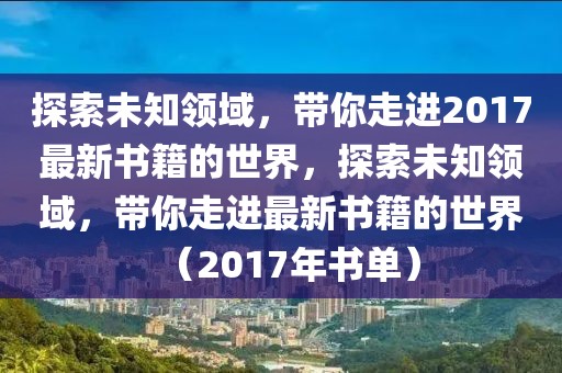 探索未知領(lǐng)域，帶你走進(jìn)2017最新書籍的世界，探索未知領(lǐng)域，帶你走進(jìn)最新書籍的世界（2017年書單）