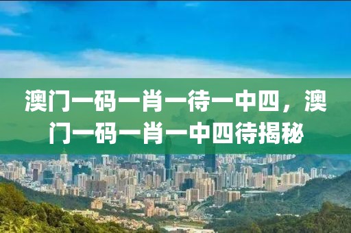 澳門一碼一肖一待一中四，澳門一碼一肖一中四待揭秘