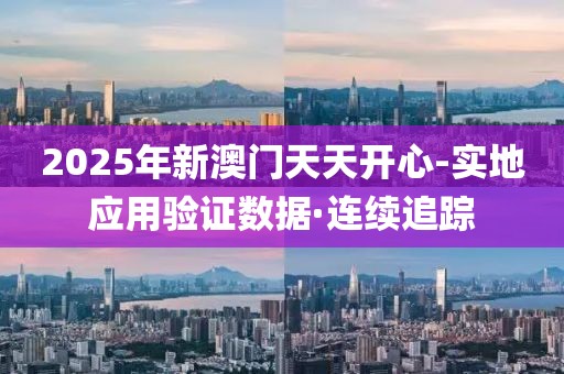 2025年新澳門天天開心-實地應(yīng)用驗證數(shù)據(jù)·連續(xù)追蹤