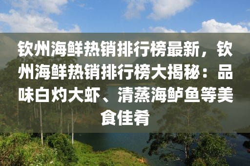 欽州海鮮熱銷排行榜最新，欽州海鮮熱銷排行榜大揭秘：品味白灼大蝦、清蒸海鱸魚等美食佳肴